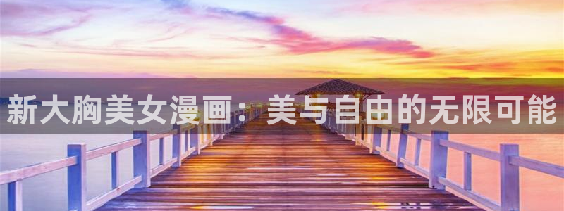 日韩漫画网站：新大胸美女漫画：美与自由的无限可能